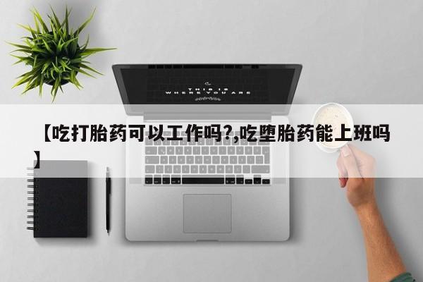 堕胎药【吃打胎药可以工作吗?,吃堕胎药能上班吗】