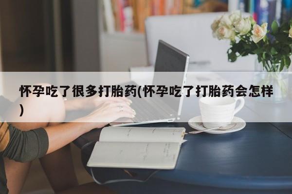 堕胎药怀孕吃了很多打胎药(怀孕吃了打胎药会怎样)