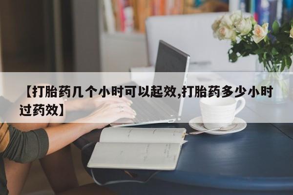 堕胎药【打胎药几个小时可以起效,打胎药多少小时过药效】