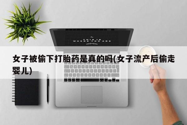 堕胎药女子被偷下打胎药是真的吗(女子流产后偷走婴儿)