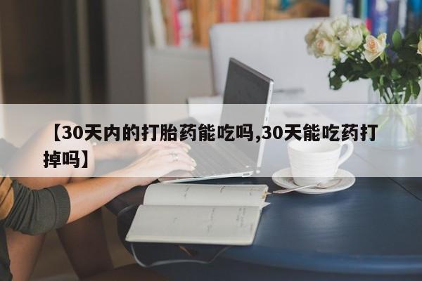 堕胎药【30天内的打胎药能吃吗,30天能吃药打掉吗】