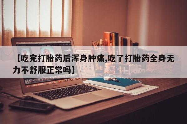 堕胎药【吃完打胎药后浑身肿痛,吃了打胎药全身无力不舒服正常吗】