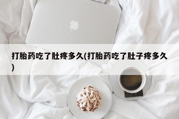 堕胎药打胎药吃了肚疼多久(打胎药吃了肚子疼多久)