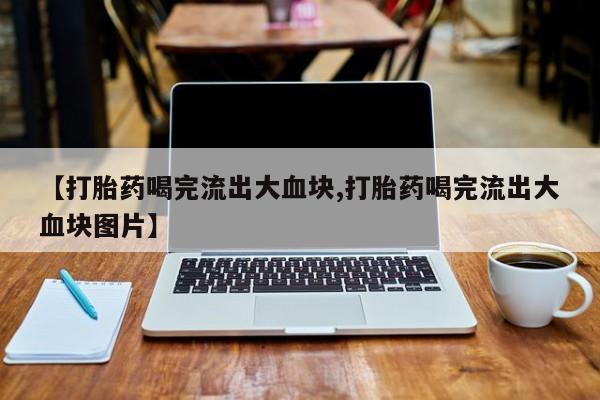 堕胎药【打胎药喝完流出大血块,打胎药喝完流出大血块图片】