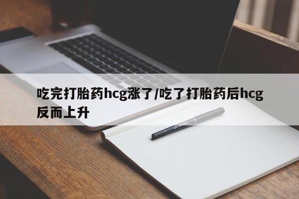 堕胎药吃完打胎药hcg涨了/吃了打胎药后hcg反而上升