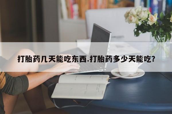 堕胎药打胎药几天能吃东西.打胎药多少天能吃？