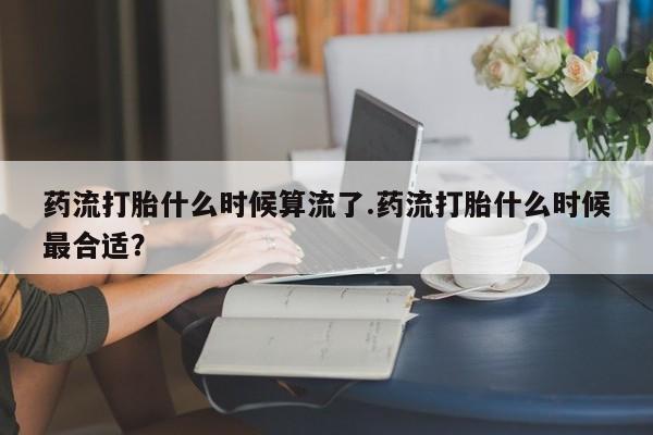 堕胎药药流打胎什么时候算流了.药流打胎什么时候最合适？