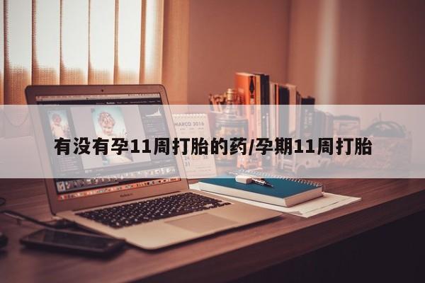 堕胎药有没有孕11周打胎的药/孕期11周打胎