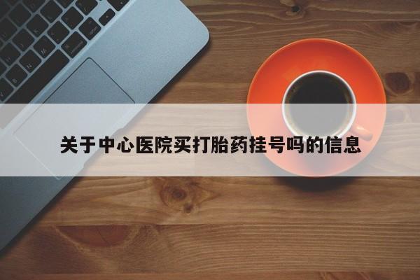 堕胎药关于中心医院买打胎药挂号吗的信息