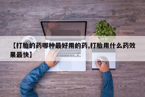 堕胎药【打胎的药哪种最好用的药,打胎用什么药效果最快】