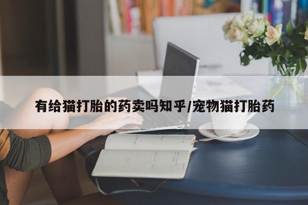 堕胎药有给猫打胎的药卖吗知乎/宠物猫打胎药