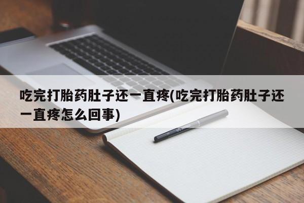 堕胎药吃完打胎药肚子还一直疼(吃完打胎药肚子还一直疼怎么回事)