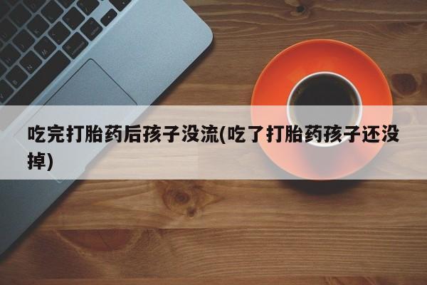 堕胎药吃完打胎药后孩子没流(吃了打胎药孩子还没掉)