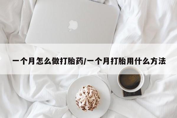 堕胎药一个月怎么做打胎药/一个月打胎用什么方法