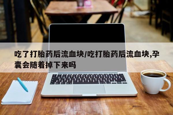 堕胎药吃了打胎药后流血块/吃打胎药后流血块,孕囊会随着掉下来吗