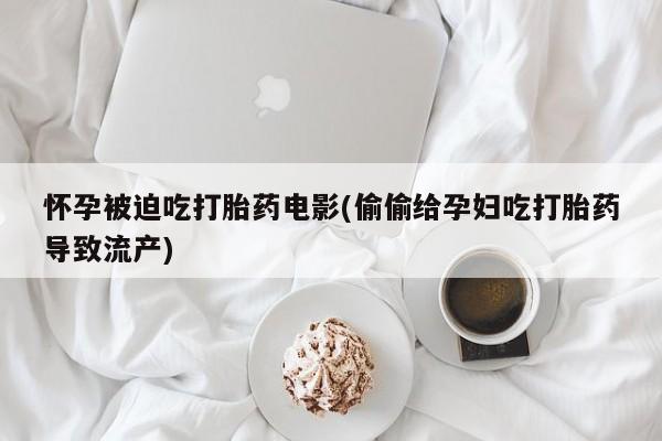 堕胎药怀孕被迫吃打胎药电影(偷偷给孕妇吃打胎药导致流产)