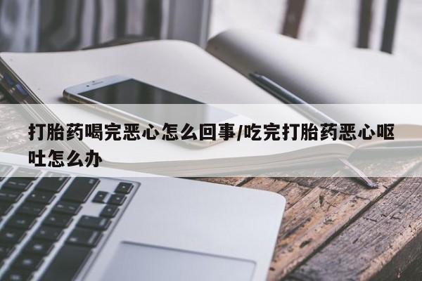 堕胎药打胎药喝完恶心怎么回事/吃完打胎药恶心呕吐怎么办