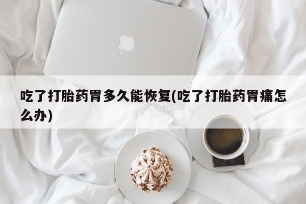 堕胎药吃了打胎药胃多久能恢复(吃了打胎药胃痛怎么办)