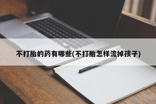 堕胎药不打胎的药有哪些(不打胎怎样流掉孩子)