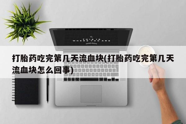 堕胎药打胎药吃完第几天流血块(打胎药吃完第几天流血块怎么回事)