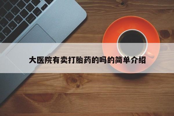 堕胎药大医院有卖打胎药的吗的简单介绍