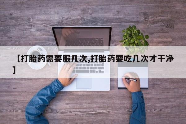 堕胎药【打胎药需要服几次,打胎药要吃几次才干净】