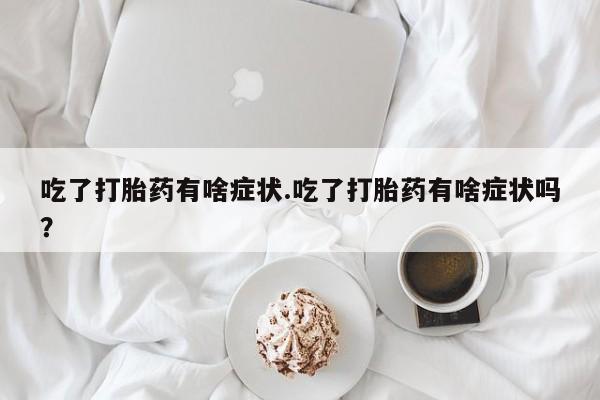 堕胎药吃了打胎药有啥症状.吃了打胎药有啥症状吗？