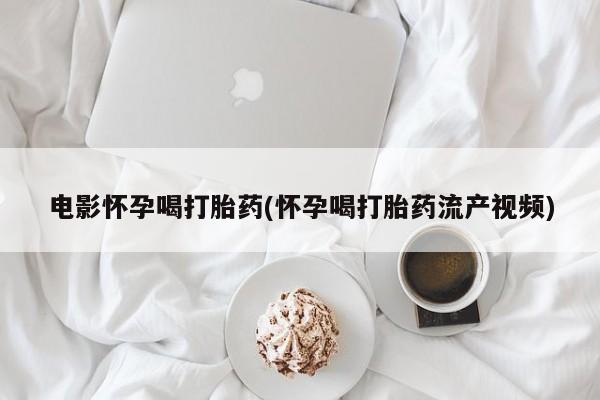 堕胎药电影怀孕喝打胎药(怀孕喝打胎药流产视频)