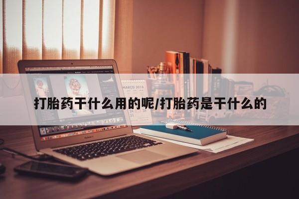 堕胎药打胎药干什么用的呢/打胎药是干什么的