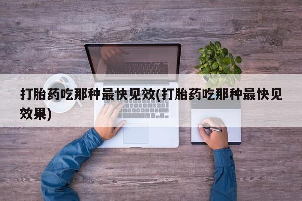 堕胎药打胎药吃那种最快见效(打胎药吃那种最快见效果)