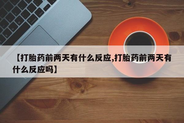 堕胎药【打胎药前两天有什么反应,打胎药前两天有什么反应吗】