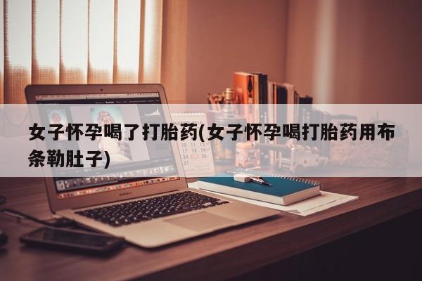 堕胎药女子怀孕喝了打胎药(女子怀孕喝打胎药用布条勒肚子)