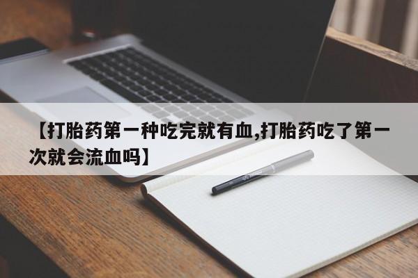 堕胎药【打胎药第一种吃完就有血,打胎药吃了第一次就会流血吗】