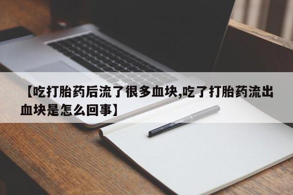堕胎药【吃打胎药后流了很多血块,吃了打胎药流出血块是怎么回事】