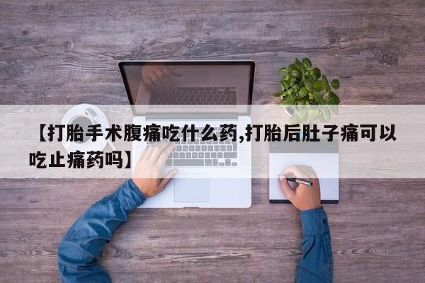 堕胎药【打胎手术腹痛吃什么药,打胎后肚子痛可以吃止痛药吗】