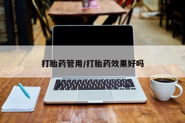 堕胎药打胎药管用/打胎药效果好吗