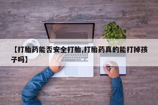堕胎药【打胎药能否安全打胎,打胎药真的能打掉孩子吗】