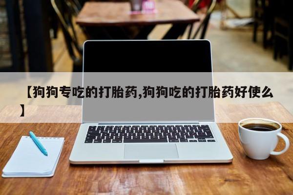 堕胎药【狗狗专吃的打胎药,狗狗吃的打胎药好使么】