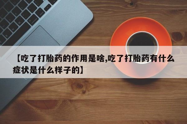 堕胎药【吃了打胎药的作用是啥,吃了打胎药有什么症状是什么样子的】