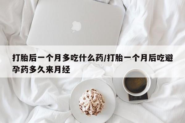 堕胎药打胎后一个月多吃什么药/打胎一个月后吃避孕药多久来月经