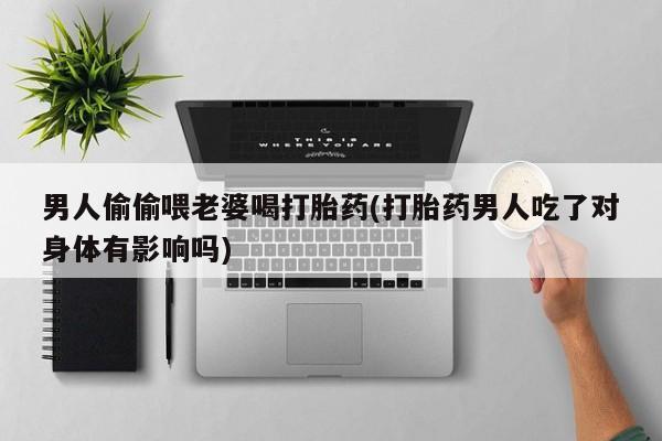 堕胎药男人偷偷喂老婆喝打胎药(打胎药男人吃了对身体有影响吗)