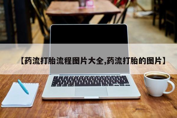 堕胎药【药流打胎流程图片大全,药流打胎的图片】