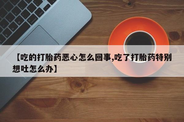 堕胎药【吃的打胎药恶心怎么回事,吃了打胎药特别想吐怎么办】
