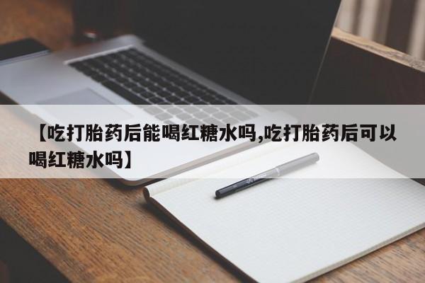 堕胎药【吃打胎药后能喝红糖水吗,吃打胎药后可以喝红糖水吗】