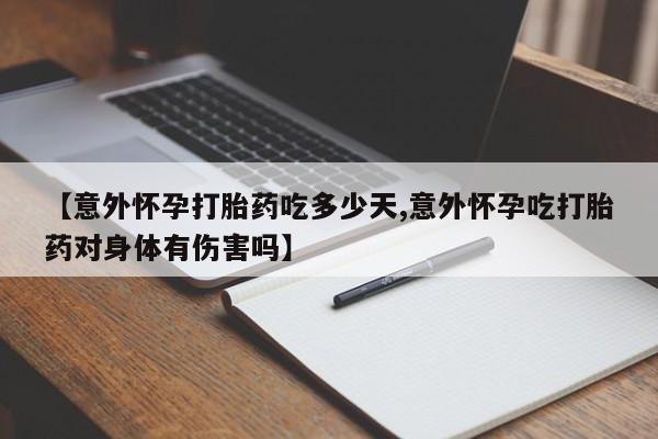 堕胎药【意外怀孕打胎药吃多少天,意外怀孕吃打胎药对身体有伤害吗】