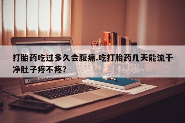 堕胎药打胎药吃过多久会腹痛.吃打胎药几天能流干净肚子疼不疼？