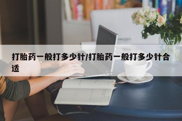 堕胎药打胎药一般打多少针/打胎药一般打多少针合适