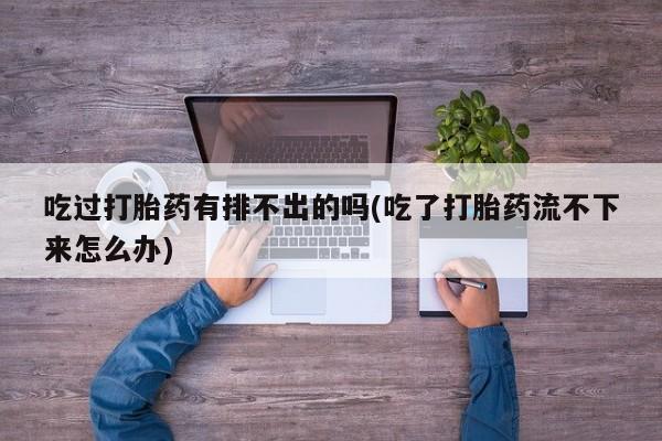 堕胎药吃过打胎药有排不出的吗(吃了打胎药流不下来怎么办)