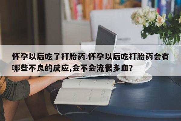 堕胎药怀孕以后吃了打胎药.怀孕以后吃打胎药会有哪些不良的反应,会不会流很多血？
