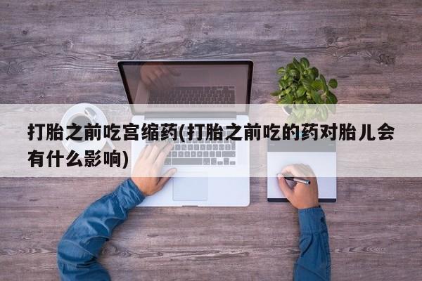 堕胎药打胎之前吃宫缩药(打胎之前吃的药对胎儿会有什么影响)